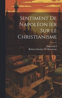 Napoleon I, Robert-Antoine De Beauterne - Sentiment De Napoléon Ier Sur Le Christianisme, Inbunden