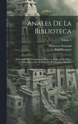 Anales De La Biblioteca: Publicación De Documentos Relativos Al Río De La Plata; Con Introducciones Y Notas Por P. Groussac, Director; Volume 5 1