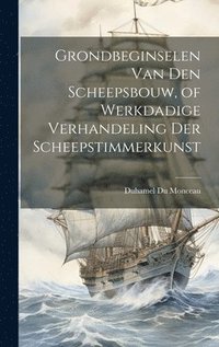 bokomslag Grondbeginselen Van Den Scheepsbouw, of Werkdadige Verhandeling Der Scheepstimmerkunst