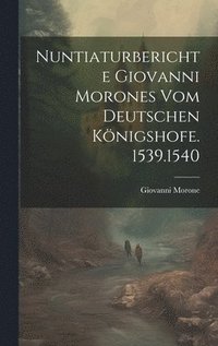 bokomslag Nuntiaturberichte Giovanni Morones Vom Deutschen Knigshofe. 1539.1540