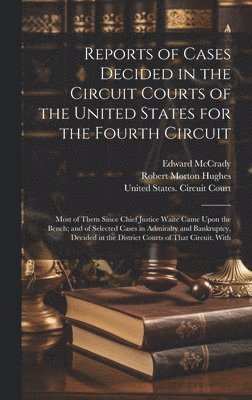 Reports of Cases Decided in the Circuit Courts of the United States for the Fourth Circuit; Most of Them Since Chief Justice Waite Came Upon the Bench; and of Selected Cases in Admiralty and 1