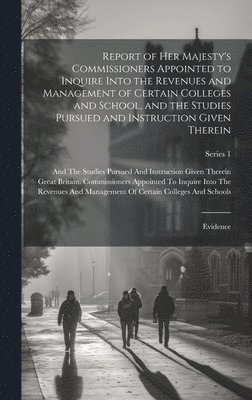 Report of Her Majesty's Commissioners Appointed to Inquire Into the Revenues and Management of Certain Colleges and School, and the Studies Pursued and Instruction Given Therein