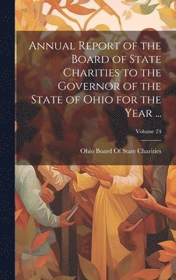 Annual Report of the Board of State Charities to the Governor of the State of Ohio for the Year ...; Volume 24 1