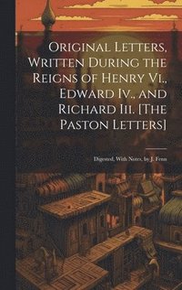 bokomslag Original Letters, Written During the Reigns of Henry Vi., Edward Iv., and Richard Iii. [The Paston Letters]