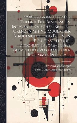 Peter Gustav LeJeune Dirichlet, Gustav Ferdinand Meyer - Vorlesungen Über Die Theorie Der Bestimmten Integrale Zwischen Reellen Grenzen Mit Vorzüglicher Berücksichtigung Der Von ... P. Gustav Lejeune-Dirichlet in Sommer 1858 Gehaltenen Vorträge Über Bestimmte Integrale, Inbunden