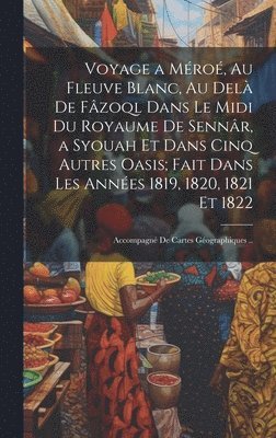 Voyage a Méroé, Au Fleuve Blanc, Au Delà De Fâzoql Dans Le Midi Du Royaume De Sennâr, a Syouah Et Dans Cinq Autres Oasis; Fait Dans Les Années 1819, 1820, 1821 Et 1822