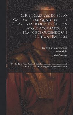 C. Julii Caesaris De Bello Gallico Primi Quatuor Libri Commentariorum, Ex Optima Atque Accuratissima Francisci Oudendorpii Editione Expressi