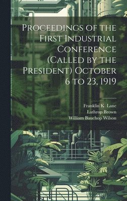 Proceedings of the First Industrial Conference (Called by the President) October 6 to 23, 1919 1