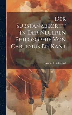 Arthur Leschbrand - Substanzbegriff in Der Neueren Philosophie Von Cartesius Bis Kant, Inbunden