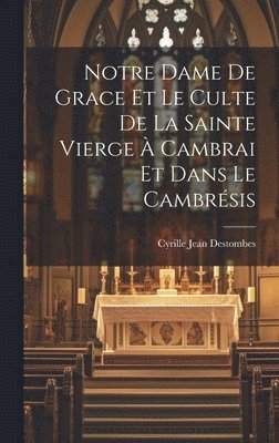 Cyrille Jean Destombes - Notre Dame De Grace Et Le Culte De La Sainte Vierge À Cambrai Et Dans Le Cambrésis, Inbunden