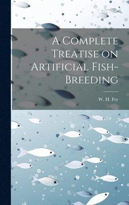 W H Fry, W. H. Fry - Complete Treatise on Artificial Fish-Breeding, Inbunden