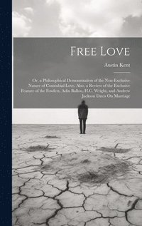 bokomslag Free Love; Or, a Philosophical Demonstration of the Non-Exclusive Nature of Connubial Love, Also, a Review of the Exclusive Feature of the Fowlers, Adin Ballou, H.C. Wright, and Andrew Jackson Davis