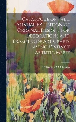 bokomslag Catalogue of the ... Annual Exhibition of Original Designs for Decorations and Examples of Art Crafts Having Distinct Artistic Merit