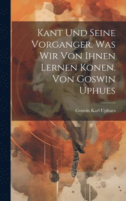 Goswin Karl Uphues - Kant Und Seine Vorganger. Was Wir Von Ihnen Lernen Konen. Von Goswin Uphues, Inbunden