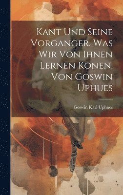 Kant Und Seine Vorganger. Was Wir Von Ihnen Lernen Konen. Von Goswin Uphues 1