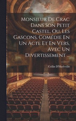 Collin D'Harleville - Monsieur De Crac Dans Son Petit Castel, Ou, Les Gascons, Comédie En Un Acte Et En Vers, Avec Un Divertissement ..., Inbunden