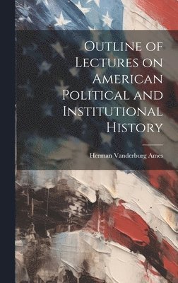 Herman Vandenburg Ames - Outline of Lectures on American Political and Institutional History, Inbunden
