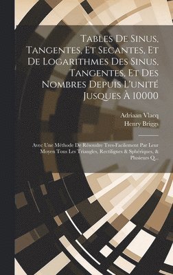 Tables De Sinus, Tangentes, Et Secantes, Et De Logarithmes Des Sinus, Tangentes, Et Des Nombres Depuis L'unit Jusques  10000 1