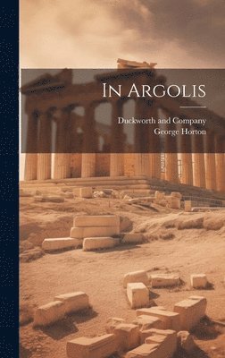 George Horton, Duckworth and Company - In Argolis, Inbunden. Tillgänglighet: Lägg i varukorg