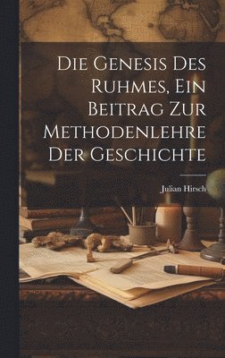 Die Genesis des Ruhmes, Ein Beitrag Zur Methodenlehre der Geschichte 1