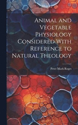 Peter Mark Roget - Animal and Vegetable Physiology Considered With Reference to Natural Theology, Inbunden