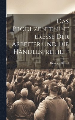 Heinrich Dietzel - Produzenteninteresse der Arbeiter und die Handelsfreiheit, Inbunden