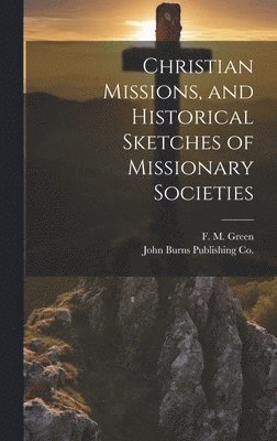 Christian Missions, and Historical Sketches of Missionary Societies