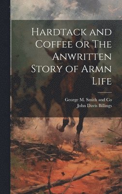 Hardtack and Coffee or The Anwritten Story of Armn Life 1