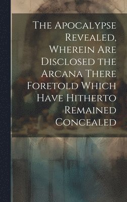 bokomslag The Apocalypse Revealed, Wherein are Disclosed the Arcana There Foretold Which Have Hitherto Remained Concealed