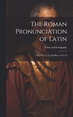 The Roman Pronunciation of Latin; why we use It and how to use It 1