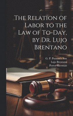 Lujo Brentano, Porter Sherman, G P Putnam's Son - Relation of Labor to the Law of To-day, by Dr. Lujo Brentano, Inbunden