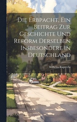 Die Erbpacht, ein Beitrag zur Geschichte und Reform Derselben insbesondere in Deutschland 1