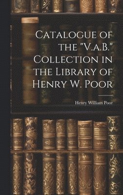 Catalogue of the &quot;V.a.B.&quot; Collection in the Library of Henry W. Poor 1