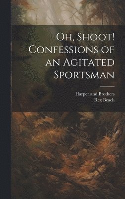 Rex Beach, Harper And Brothers - Oh, Shoot! Confessions of an Agitated Sportsman, Inbunden