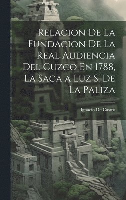 bokomslag Relacion De La Fundacion De La Real Audiencia Del Cuzco En 1788, La Saca a Luz S. De La Paliza