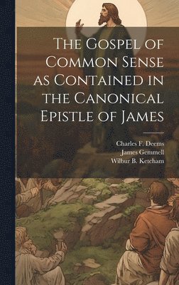 Charles F Deems, Charles F. Deems, Wilbur B Ketcham, James Gemmell - Gospel of Common Sense as Contained in the Canonical Epistle of James, Inbunden
