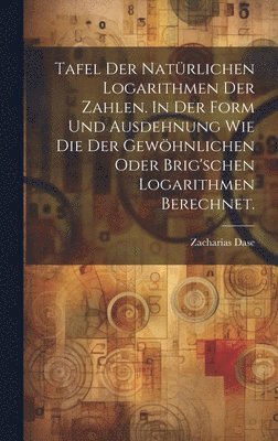 bokomslag Tafel der natrlichen Logarithmen der Zahlen. In der Form und Ausdehnung wie die der gewhnlichen oder Brig'schen Logarithmen berechnet.