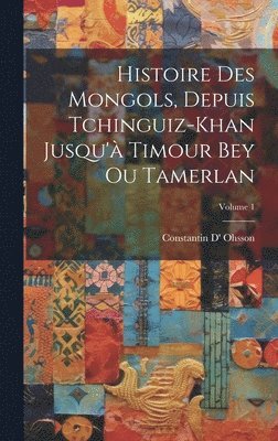 Constantin D' Ohsson - Histoire Des Mongols, Depuis Tchinguiz-Khan Jusqu'à Timour Bey Ou Tamerlan; Volume 1, Inbunden