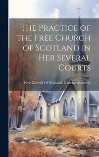 bokomslag The Practice of the Free Church of Scotland in Her Several Courts