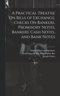 A Practical Treatise On Bills of Exchange, Checks On Bankers, Promisory Notes, Bankers' Cash Notes, and Bank Notes 1