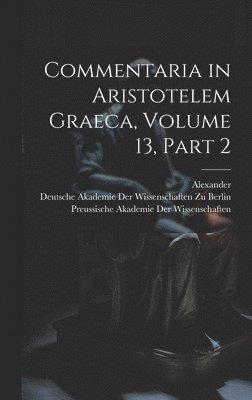 Alexander, Deutsche Akademie Der Wissenschaften Zu, Preussische Akademie Der Wissenschaften - Commentaria in Aristotelem Graeca, Volume 13, part 2, Inbunden
