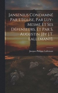 bokomslag Jansenius Condamn Par L'glise, Par Luy-Mesme Et Ses Dfenseurs, Et Par S. Augustin [By J.T. Lallemant].