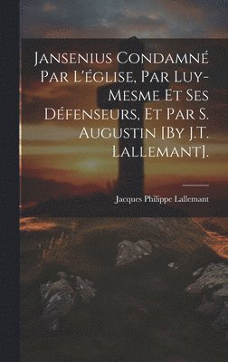 bokomslag Jansenius Condamn Par L'glise, Par Luy-Mesme Et Ses Dfenseurs, Et Par S. Augustin [By J.T. Lallemant].