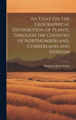 An Essay On the Geographical Distribution of Plants, Through the Counties of Northumberland, Cumberland and Durham 1