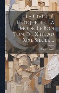 bokomslag La Civilit, L'tiquette, La Mode, Le Bon Ton, Du Xiiie Au Xixe Sicle ...