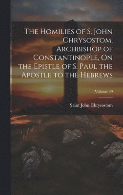 bokomslag The Homilies of S. John Chrysostom, Archbishop of Constantinople, On the Epistle of S. Paul the Apostle to the Hebrews; Volume 39