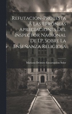 Refutacion-Protesta Á Las Erróneas Apreciaciones Del Inspector Nacional De I.P. Sobre La Enseñanza Religiosa