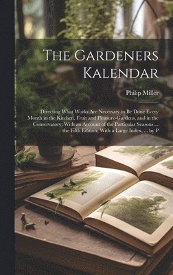 The Gardeners Kalendar: Directing What Works Are Necessary to Be Done Every Month in the Kitchen, Fruit and Pleasure-Gardens, and in the Conse 1