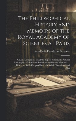 The Philosophical History and Memoirs of the Royal Academy of Sciences at Paris 1