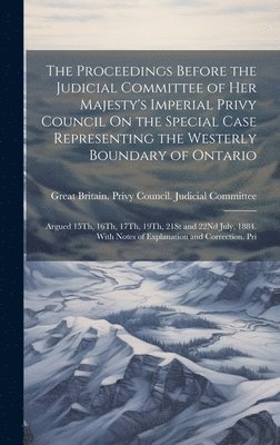 bokomslag The Proceedings Before the Judicial Committee of Her Majesty's Imperial Privy Council On the Special Case Representing the Westerly Boundary of Ontario